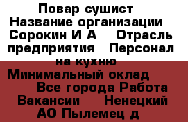 Повар-сушист › Название организации ­ Сорокин И.А. › Отрасль предприятия ­ Персонал на кухню › Минимальный оклад ­ 18 000 - Все города Работа » Вакансии   . Ненецкий АО,Пылемец д.